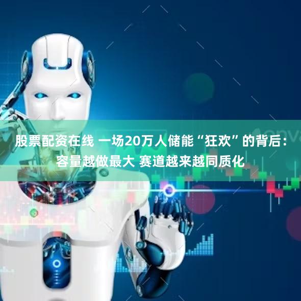 股票配资在线 一场20万人储能“狂欢”的背后：容量越做最大 赛道越来越同质化