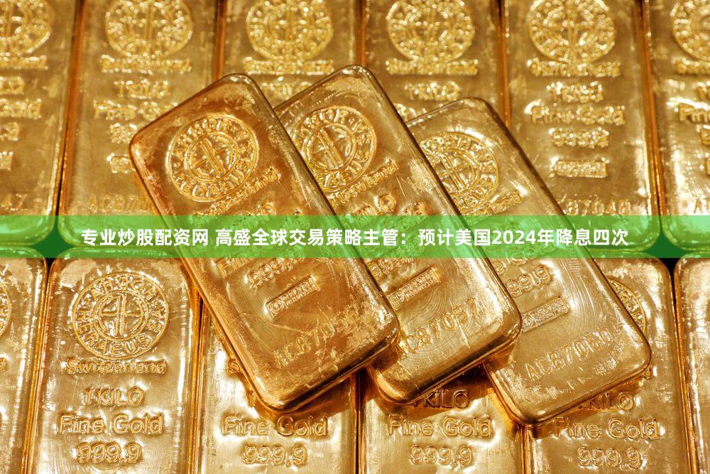 专业炒股配资网 高盛全球交易策略主管:预计美国2024年降息四次