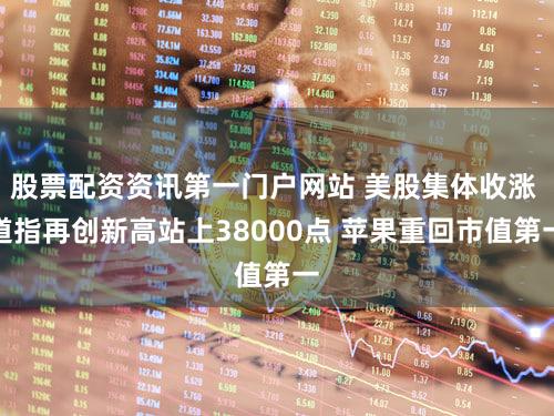 股票配资资讯第一门户网站 美股集体收涨 道指再创新高站上38000点 苹果重回市值第一