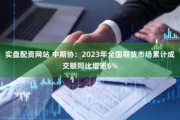 实盘配资网站 中期协:2023年全国期货市场累计成交额同比增逾6%