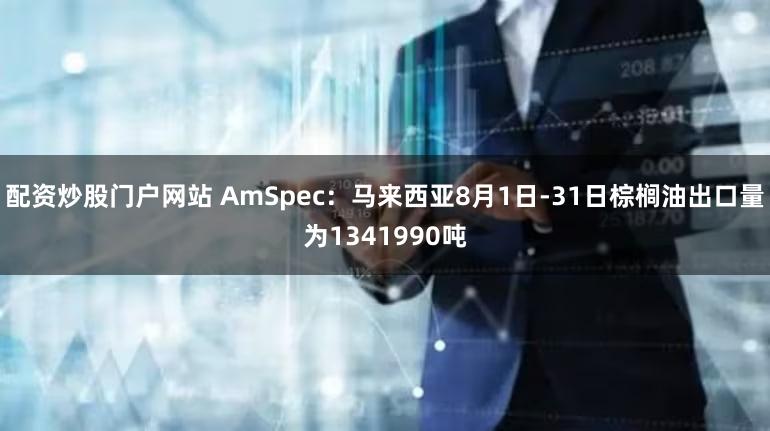 配资炒股门户网站 AmSpec：马来西亚8月1日-31日棕榈油出口量为1341990吨