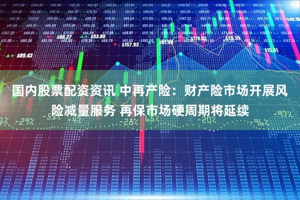 国内股票配资资讯 中再产险：财产险市场开展风险减量服务 再保市场硬周期将延续