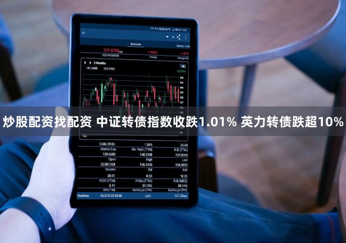 炒股配资找配资 中证转债指数收跌1.01% 英力转债跌超10%