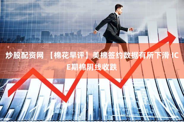 炒股配资网 【棉花早评】美棉签约数据有所下滑 ICE期棉阴线收跌