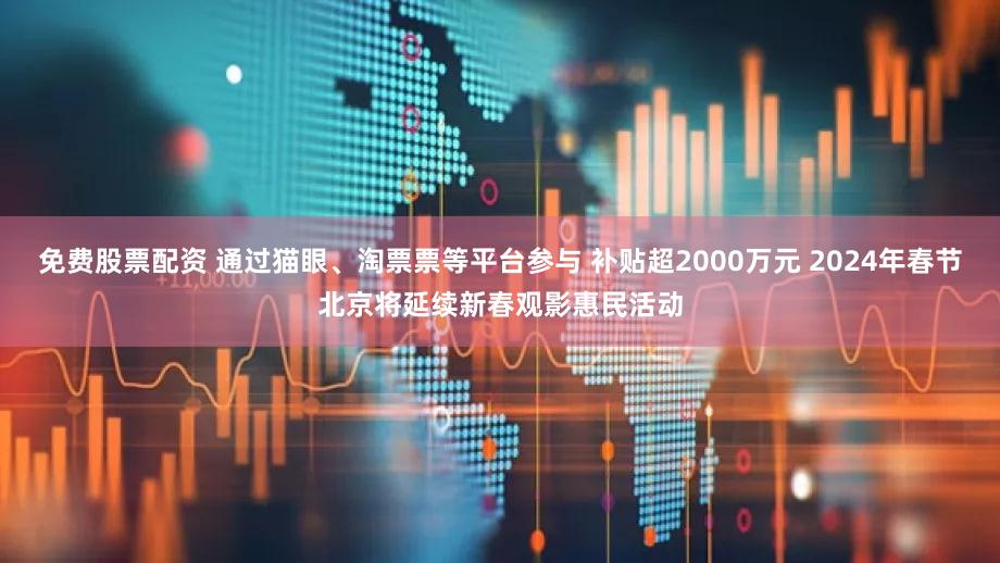 免费股票配资 通过猫眼、淘票票等平台参与 补贴超2000万元 2024年春节北京将延续新春观影惠民活动