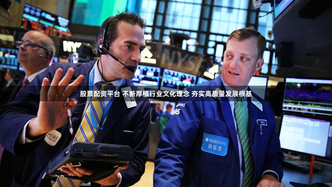 股票配资平台 不断厚植行业文化理念 夯实高质量发展根基