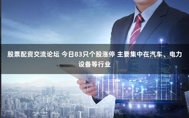股票配资交流论坛 今日83只个股涨停 主要集中在汽车、电力设备等行业