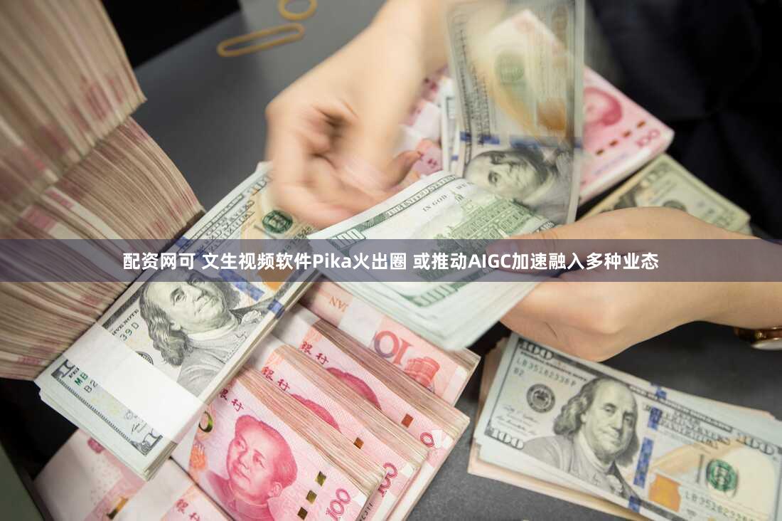 配资网可 文生视频软件Pika火出圈 或推动AIGC加速融入多种业态