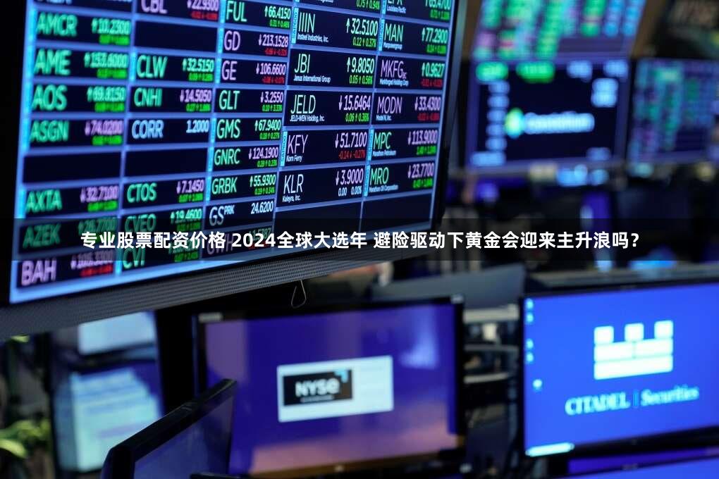 专业股票配资价格 2024全球大选年 避险驱动下黄金会迎来主升浪吗？