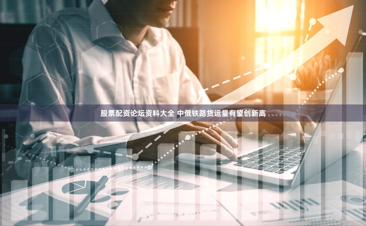 股票配资论坛资料大全 中俄铁路货运量有望创新高