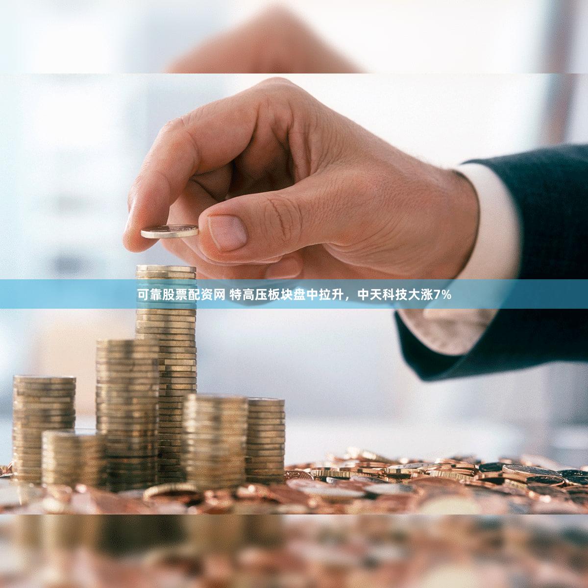可靠股票配资网 特高压板块盘中拉升，中天科技大涨7%