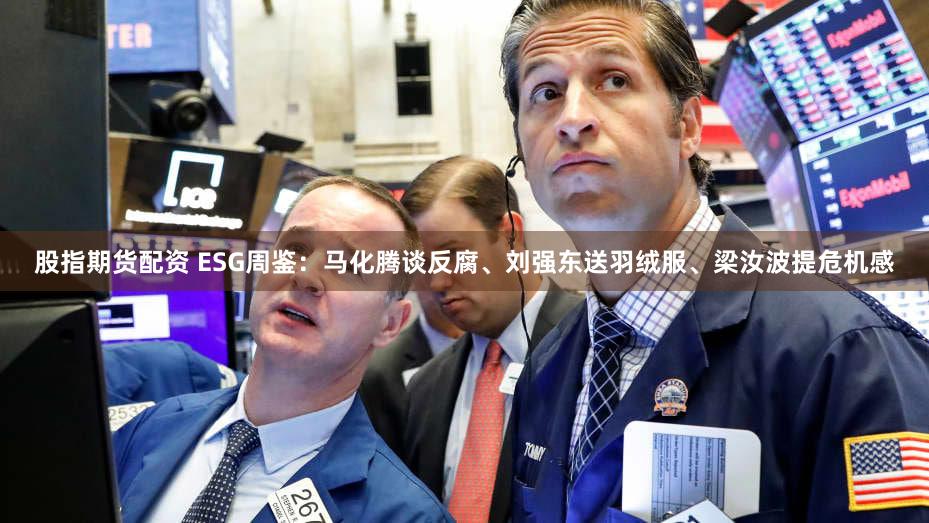 股指期货配资 ESG周鉴：马化腾谈反腐、刘强东送羽绒服、梁汝波提危机感