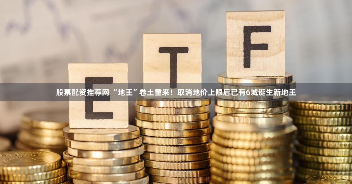 股票配资推荐网 “地王”卷土重来！取消地价上限后已有6城诞生新地王