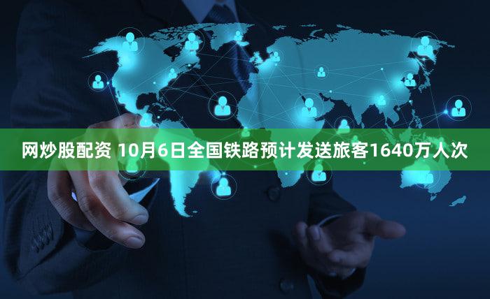 网炒股配资 10月6日全国铁路预计发送旅客1640万人次