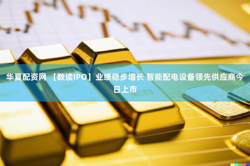 华夏配资网 【数读IPO】业绩稳步增长 智能配电设备领先供应商今日上市