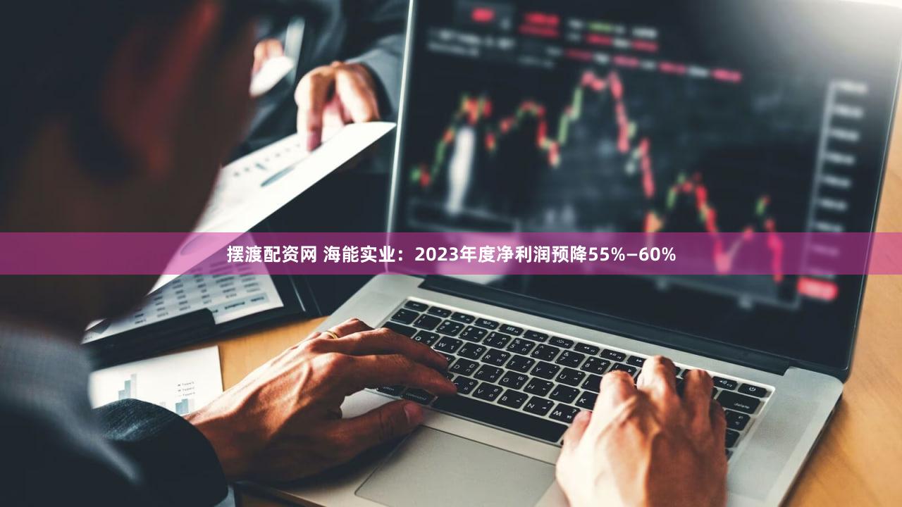 摆渡配资网 海能实业：2023年度净利润预降55%—60%