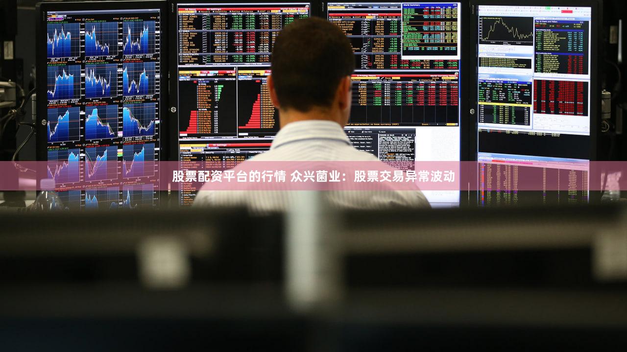 股票配资平台的行情 众兴菌业：股票交易异常波动