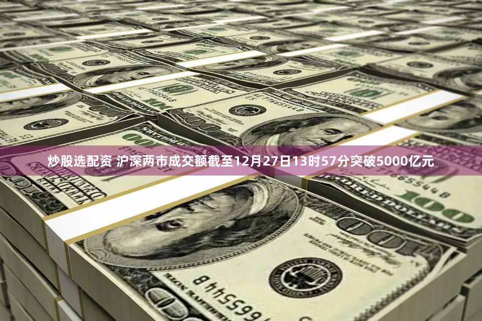 炒股选配资 沪深两市成交额截至12月27日13时57分突破5000亿元