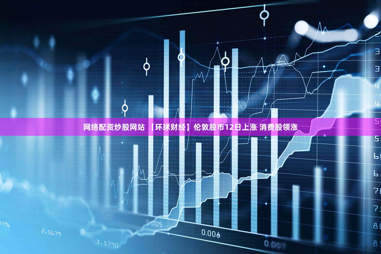 网络配资炒股网站 【环球财经】伦敦股市12日上涨 消费股领涨