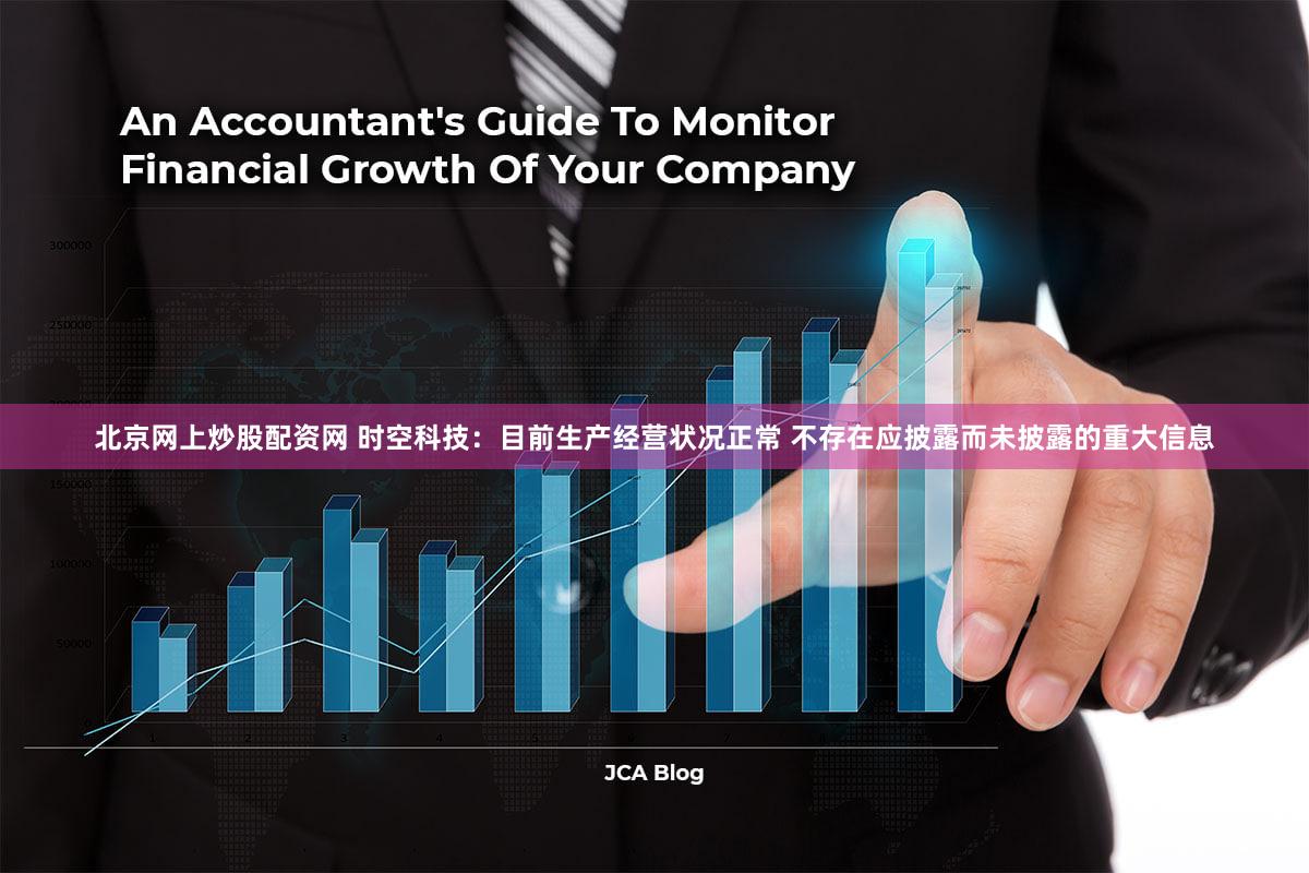 北京网上炒股配资网 时空科技：目前生产经营状况正常 不存在应披露而未披露的重大信息
