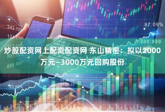 炒股配资网上配资配资网 东山精密：拟以2000万元—3000万元回购股份