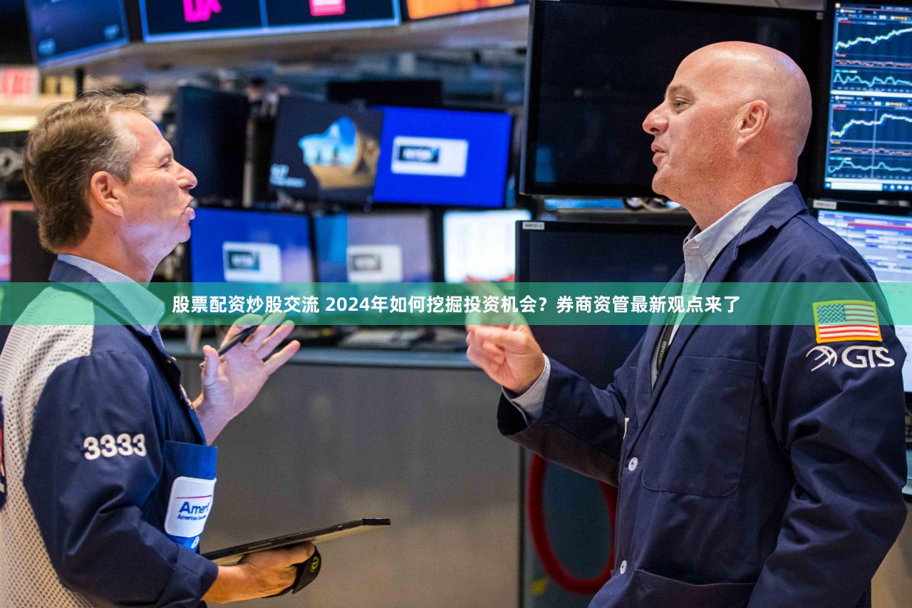 股票配资炒股交流 2024年如何挖掘投资机会？券商资管最新观点来了