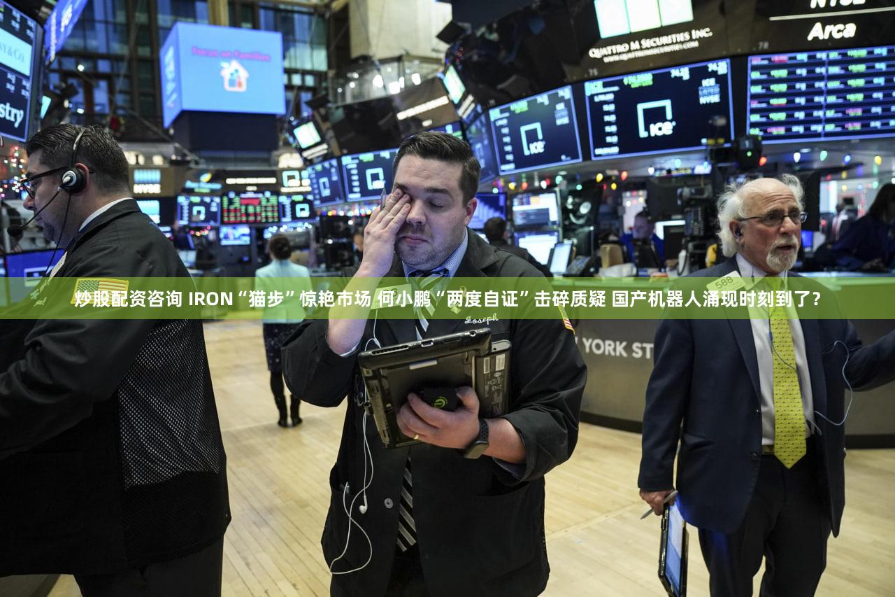 炒股配资咨询 IRON“猫步”惊艳市场 何小鹏“两度自证”击碎质疑 国产机器人涌现时刻到了？
