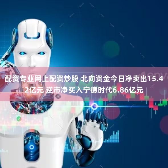 配资专业网上配资炒股 北向资金今日净卖出15.42亿元 逆市净买入宁德时代6.86亿元