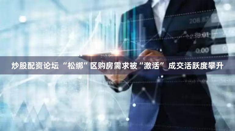 炒股配资论坛 “松绑”区购房需求被“激活” 成交活跃度攀升