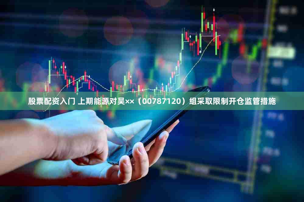 股票配资入门 上期能源对吴××（00787120）组采取限制开仓监管措施