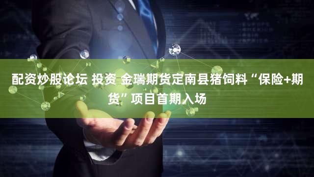 配资炒股论坛 投资 金瑞期货定南县猪饲料“保险+期货”项目首期入场