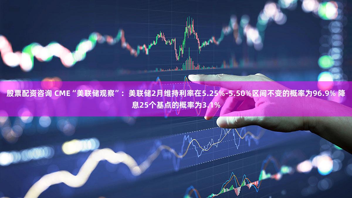 股票配资咨询 CME“美联储观察”：美联储2月维持利率在5.25%-5.50%区间不变的概率为96.9% 降息25个基点的概率为3.1%