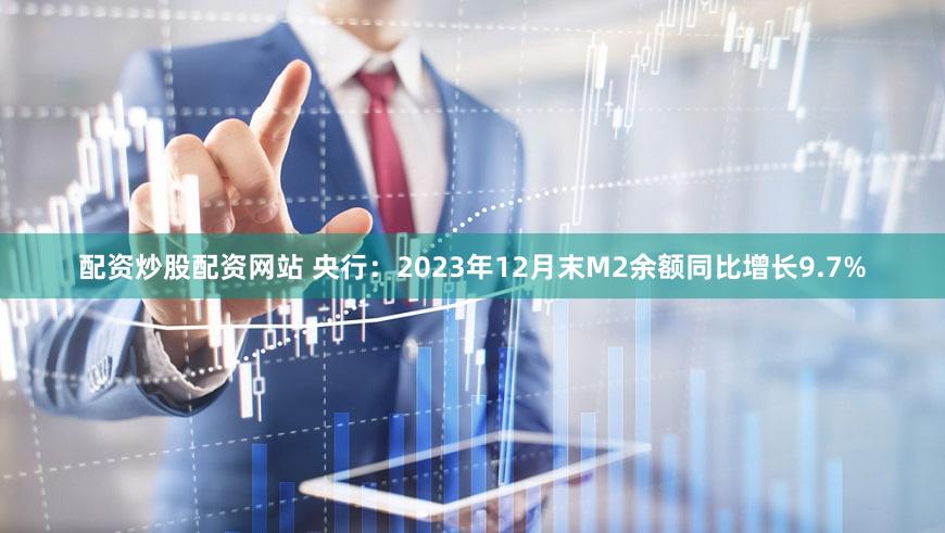 配资炒股配资网站 央行：2023年12月末M2余额同比增长9.7%