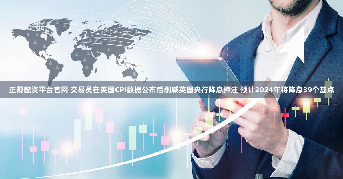 正规配资平台官网 交易员在英国CPI数据公布后削减英国央行降息押注 预计2024年将降息39个基点