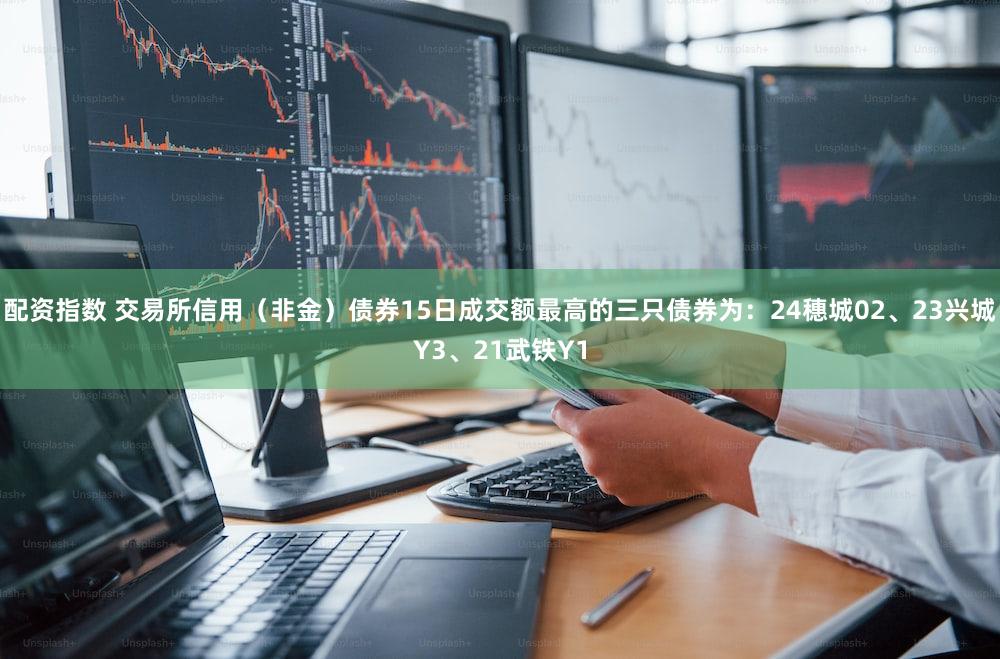配资指数 交易所信用（非金）债券15日成交额最高的三只债券为：24穗城02、23兴城Y3、21武铁Y1