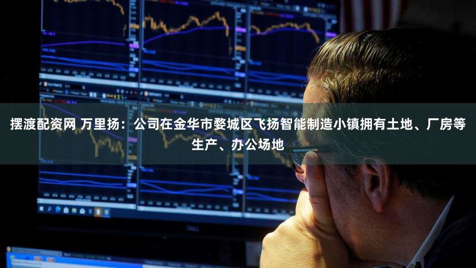 摆渡配资网 万里扬：公司在金华市婺城区飞扬智能制造小镇拥有土地、厂房等生产、办公场地