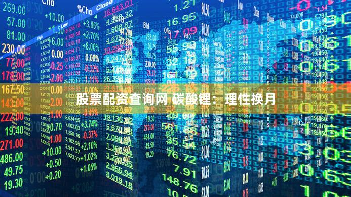 股票配资查询网 碳酸锂：理性换月