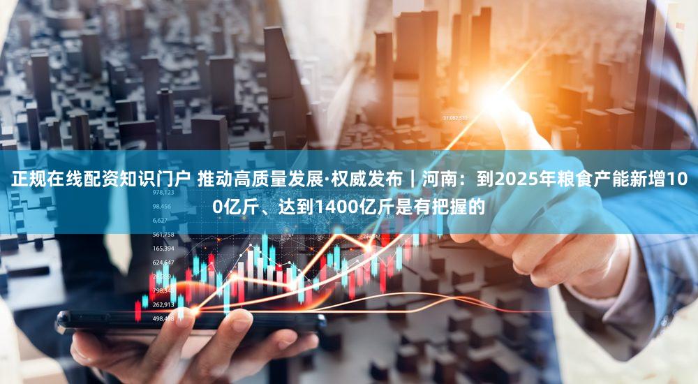 正规在线配资知识门户 推动高质量发展·权威发布｜河南：到2025年粮食产能新增100亿斤、达到1400亿斤是有把握的