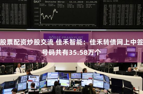 股票配资炒股交流 佳禾智能：佳禾转债网上中签号码共有35.58万个