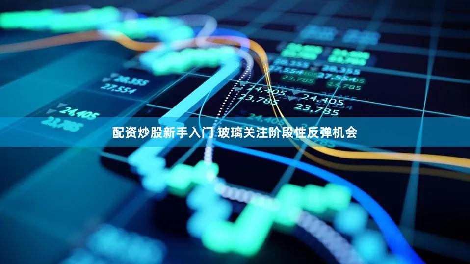 配资炒股新手入门 玻璃关注阶段性反弹机会