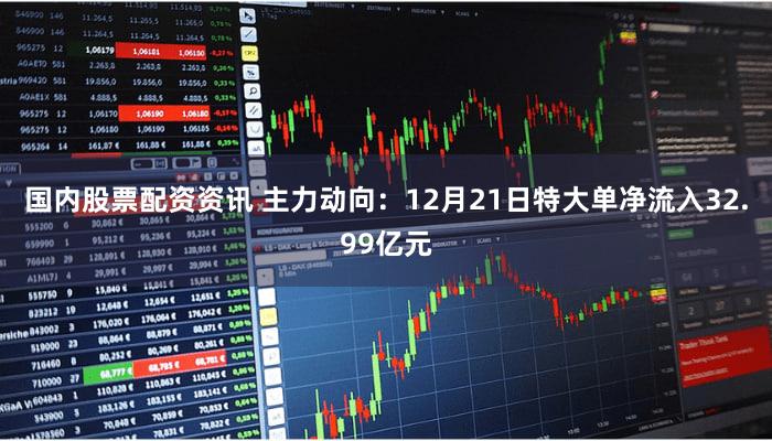 国内股票配资资讯 主力动向：12月21日特大单净流入32.99亿元