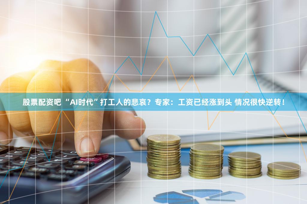 股票配资吧 “AI时代”打工人的悲哀?专家:工资已经涨到头 情况很快逆转!