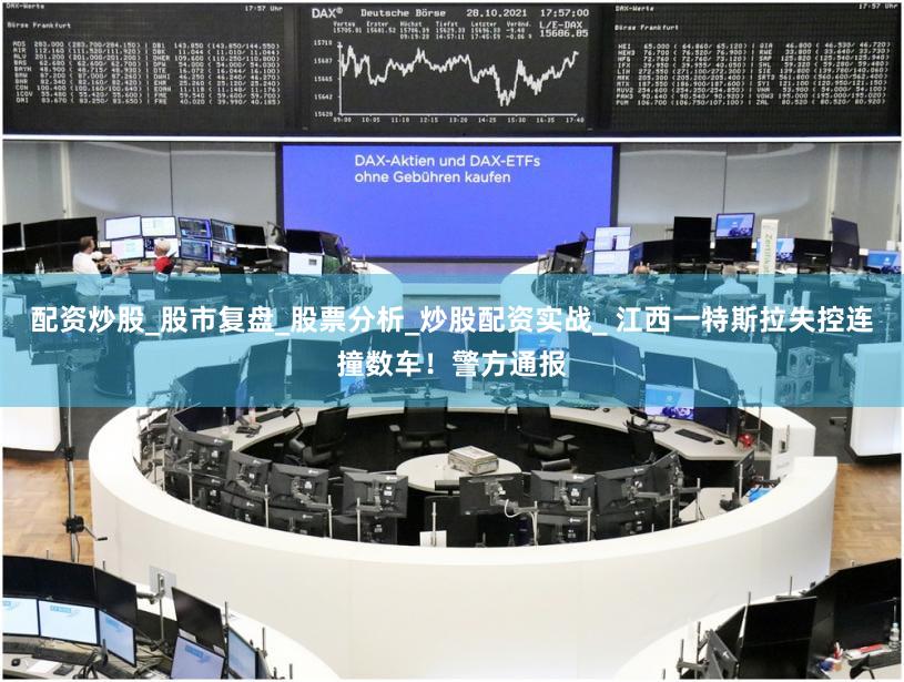 配资炒股_股市复盘_股票分析_炒股配资实战_ 江西一特斯拉失控连撞数车！警方通报