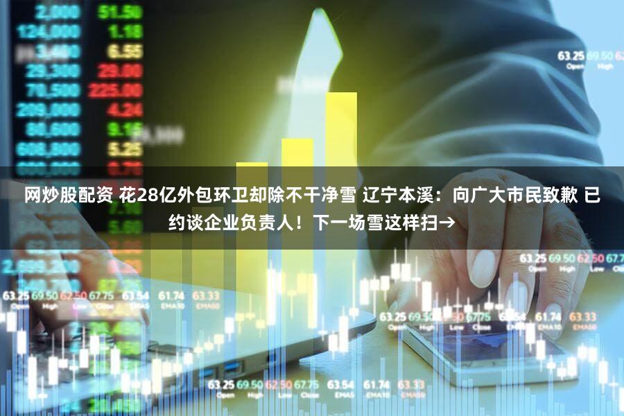 网炒股配资 花28亿外包环卫却除不干净雪 辽宁本溪：向广大市民致歉 已约谈企业负责人！下一场雪这样扫→