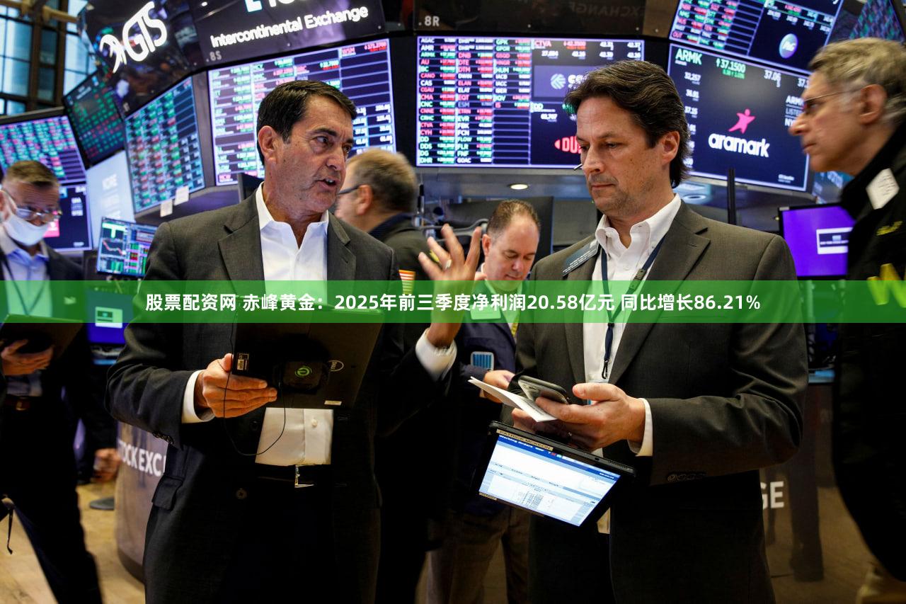 股票配资网 赤峰黄金：2025年前三季度净利润20.58亿元 同比增长86.21%