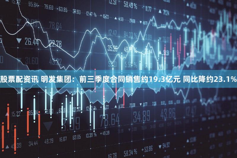 股票配资讯 明发集团：前三季度合同销售约19.3亿元 同比降约23.1%