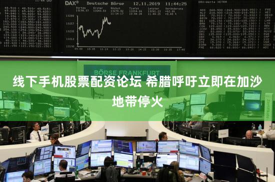 线下手机股票配资论坛 希腊呼吁立即在加沙地带停火