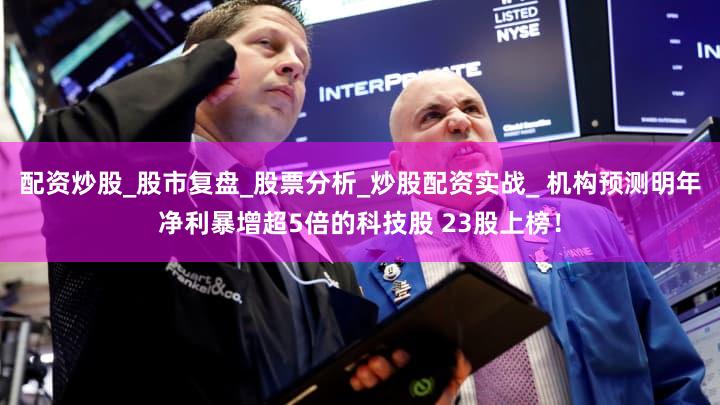 配资炒股_股市复盘_股票分析_炒股配资实战_ 机构预测明年净利暴增超5倍的科技股 23股上榜！