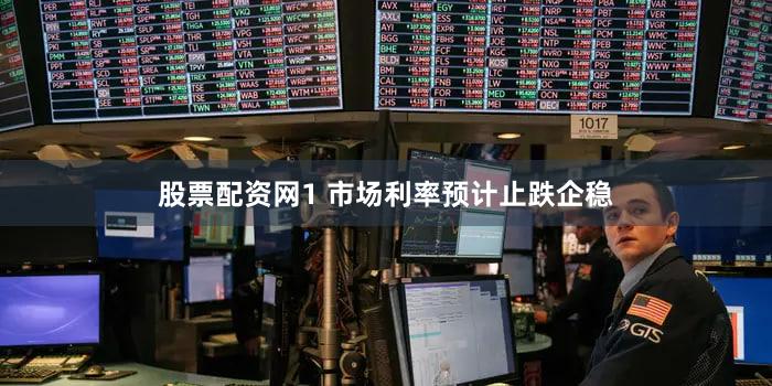 股票配资网1 市场利率预计止跌企稳