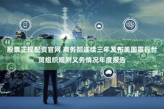 股票正规配资官网 商务部连续三年发布美国履行世贸组织规则义务情况年度报告